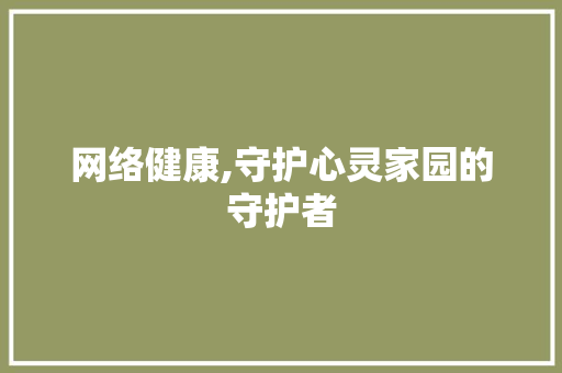 网络健康,守护心灵家园的守护者