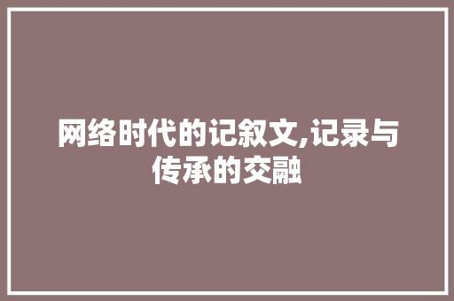 网络时代的记叙文,记录与传承的交融