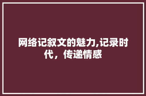 网络记叙文的魅力,记录时代，传递情感