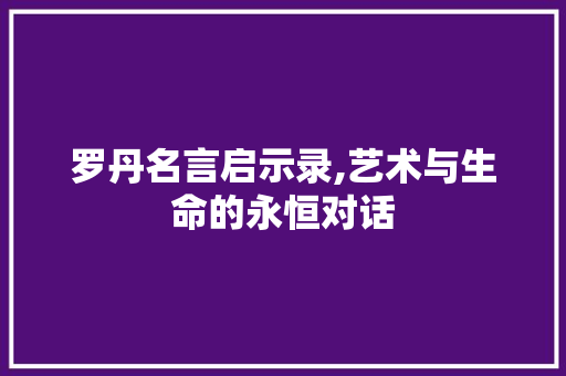 罗丹名言启示录,艺术与生命的永恒对话