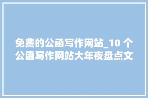 免费的公函写作网站_10 个公函写作网站大年夜盘点文笔不好也能轻松掌握