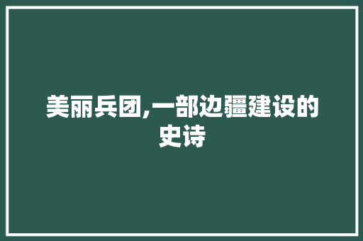 美丽兵团,一部边疆建设的史诗