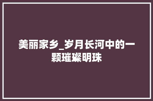 美丽家乡_岁月长河中的一颗璀璨明珠