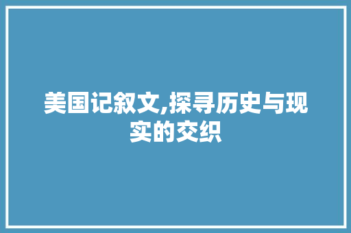 美国记叙文,探寻历史与现实的交织