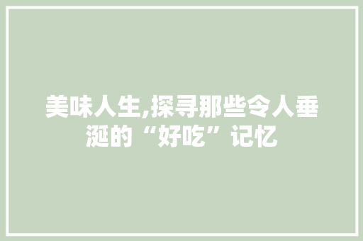 美味人生,探寻那些令人垂涎的“好吃”记忆