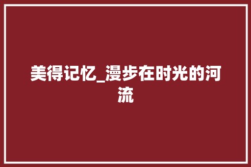 美得记忆_漫步在时光的河流