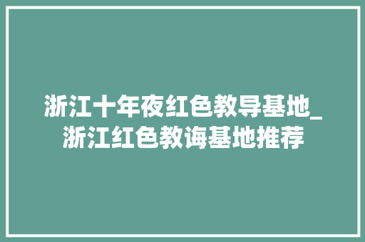 浙江十年夜红色教导基地_浙江红色教诲基地推荐