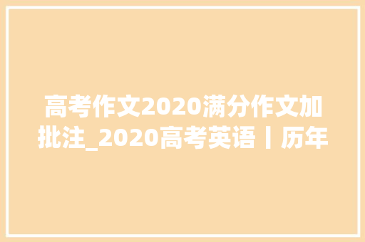 高考作文2020满分作文加批注_2020高考英语丨历年高考英语满分作文点评上附衡水体