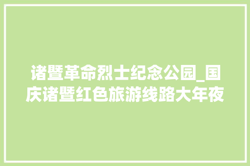 诸暨革命烈士纪念公园_国庆诸暨红色旅游线路大年夜盘点爱国不只是说说而已