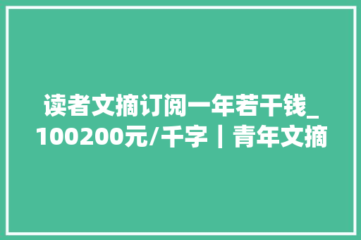 读者文摘订阅一年若干钱_100200元/千字｜青年文摘杂志耐久征稿