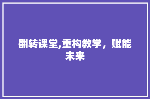 翻转课堂,重构教学，赋能未来