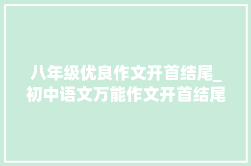 八年级优良作文开首结尾_初中语文万能作文开首结尾70段用在作文很惊艳建议摘抄