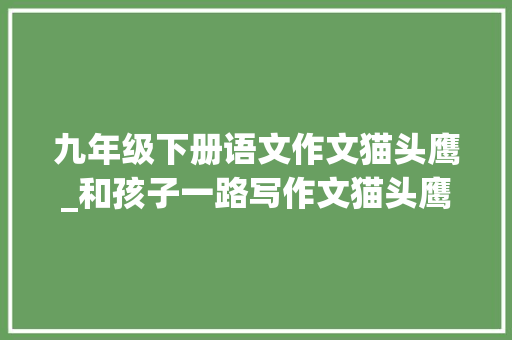 九年级下册语文作文猫头鹰_和孩子一路写作文猫头鹰当夜班