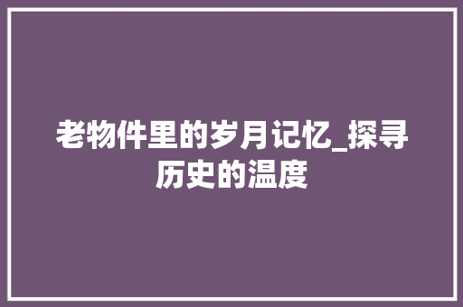 老物件里的岁月记忆_探寻历史的温度