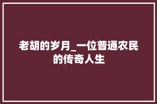 老胡的岁月_一位普通农民的传奇人生