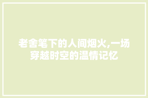 老舍笔下的人间烟火,一场穿越时空的温情记忆