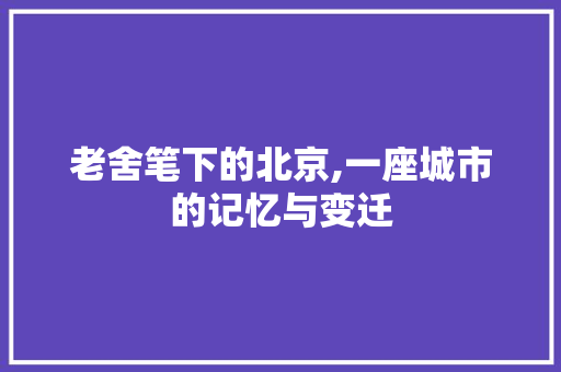 老舍笔下的北京,一座城市的记忆与变迁