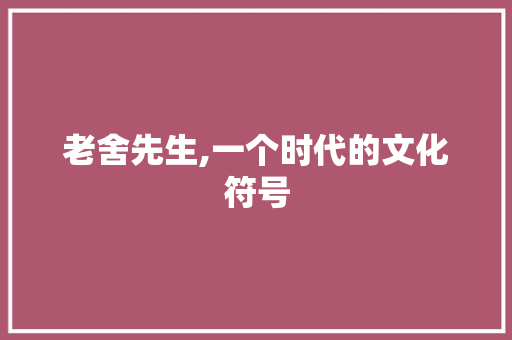 老舍先生,一个时代的文化符号 商务邮件范文