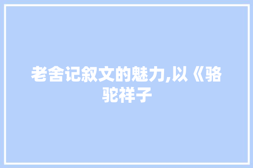 老舍记叙文的魅力,以《骆驼祥子