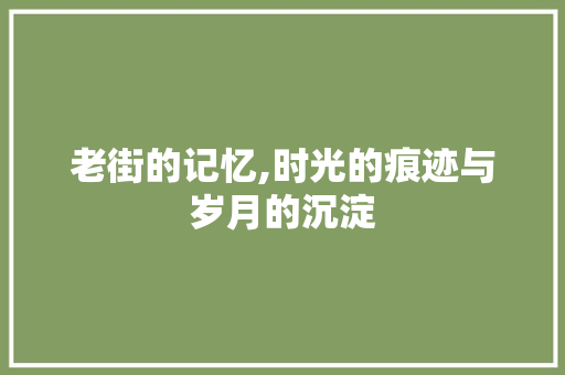 老街的记忆,时光的痕迹与岁月的沉淀