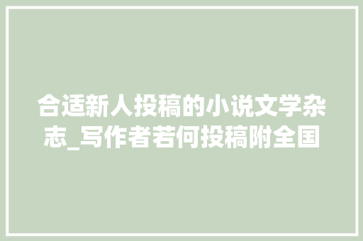 合适新人投稿的小说文学杂志_写作者若何投稿附全国纯文学期刊一览表