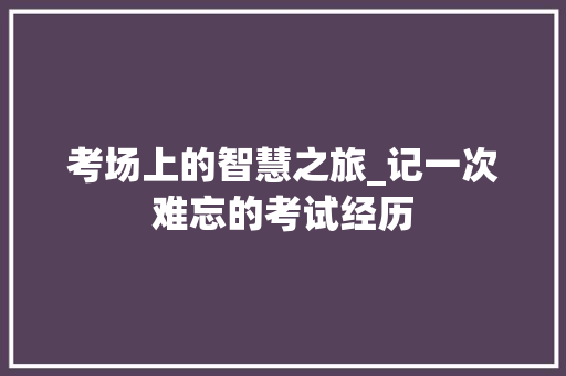 考场上的智慧之旅_记一次难忘的考试经历