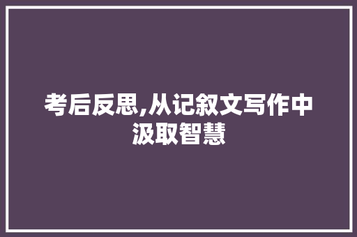 考后反思,从记叙文写作中汲取智慧 学术范文