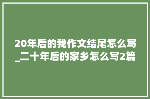 20年后的我作文结尾怎么写_二十年后的家乡怎么写2篇作文一比拟通俗和优秀差距太大年夜