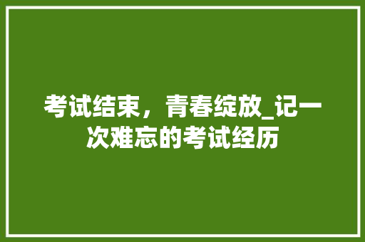 考试结束，青春绽放_记一次难忘的考试经历