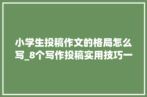 小学生投稿作文的格局怎么写_8个写作投稿实用技巧一部手机就可以搞定新手请拿好