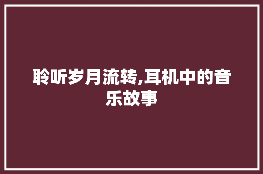 聆听岁月流转,耳机中的音乐故事