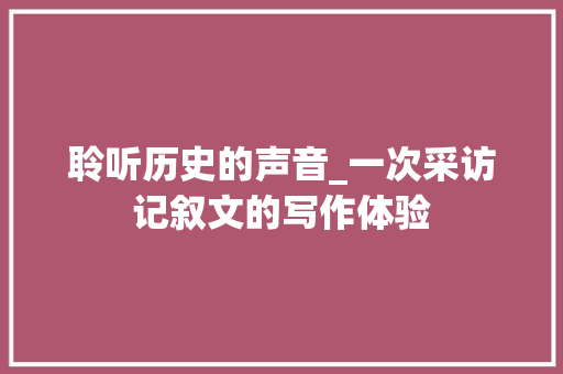 聆听历史的声音_一次采访记叙文的写作体验