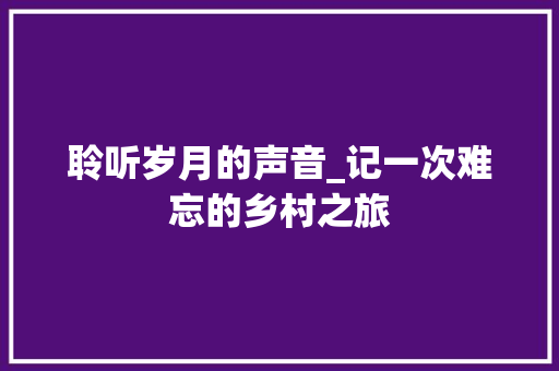 聆听岁月的声音_记一次难忘的乡村之旅