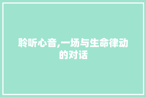 聆听心音,一场与生命律动的对话