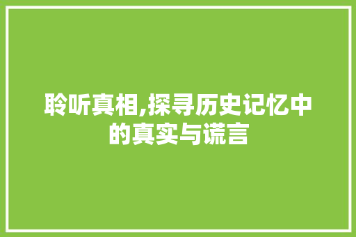 聆听真相,探寻历史记忆中的真实与谎言