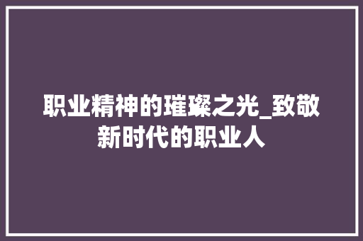 职业精神的璀璨之光_致敬新时代的职业人