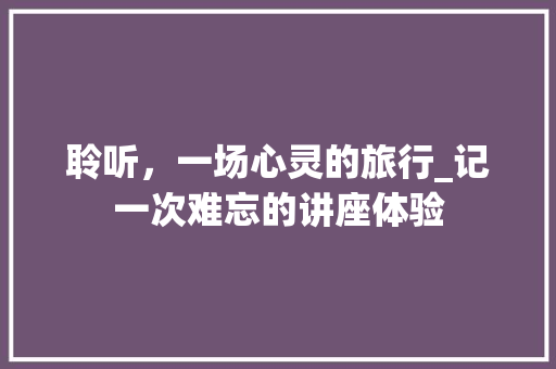 聆听，一场心灵的旅行_记一次难忘的讲座体验