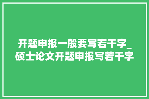 开题申报一般要写若干字_硕士论文开题申报写若干字数合适