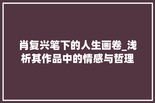 肖复兴笔下的人生画卷_浅析其作品中的情感与哲理