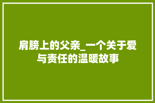 肩膀上的父亲_一个关于爱与责任的温暖故事