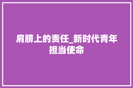 肩膀上的责任_新时代青年担当使命 演讲稿范文