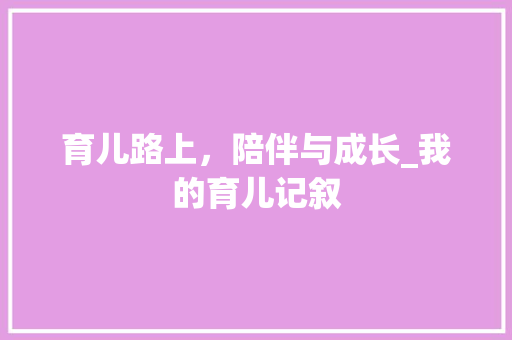 育儿路上，陪伴与成长_我的育儿记叙