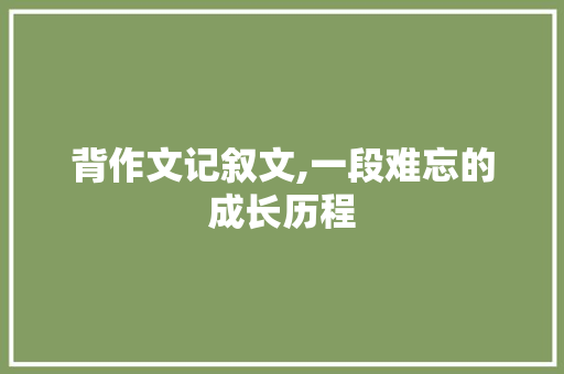 背作文记叙文,一段难忘的成长历程