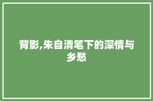 背影,朱自清笔下的深情与乡愁