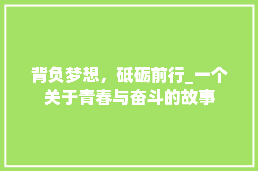 背负梦想，砥砺前行_一个关于青春与奋斗的故事 学术范文