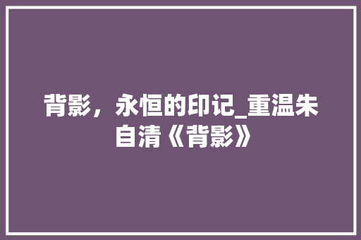 背影，永恒的印记_重温朱自清《背影》