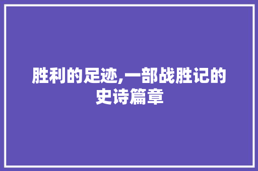 胜利的足迹,一部战胜记的史诗篇章