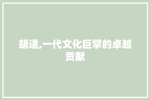 胡适,一代文化巨擘的卓越贡献 综述范文