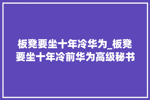 板凳要坐十年冷华为_板凳要坐十年冷前华为高级秘书解读人才成长之道