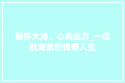 胸怀大海，心向远方_一位航海家的传奇人生